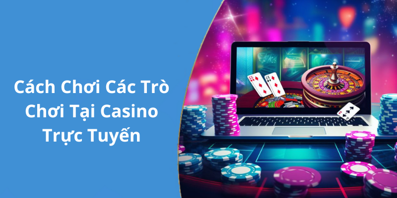 Cách Chơi Các Trò Chơi Tại Casino Trực Tuyến