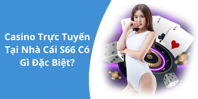 Casino Trực Tuyến Tại Nhà Cái S66 Có Gì Đặc Biệt