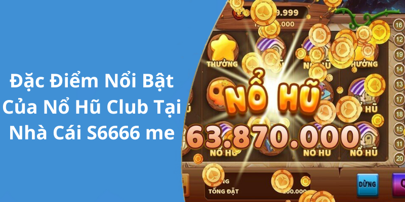 Đặc Điểm Nổi Bật Của Nổ Hũ Club Tại Nhà Cái S6666 me