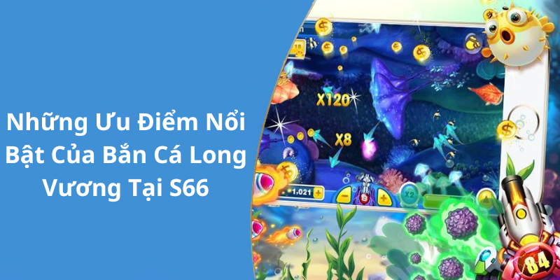 Những Ưu Điểm Nổi Bật Của Bắn Cá Long Vương Tại S66